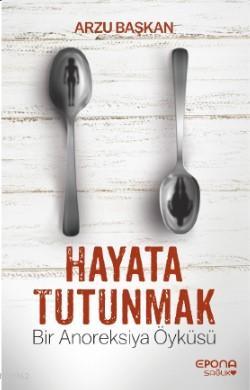 Hayata Tutunmak; Bir Anoreksiya Öyküsü | Arzu Başkan | Epona Yayınları