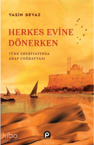 Herkes Evine Dönerken ;Türk Edebiyatında Arap Coğrafyası | Yasin Beyaz