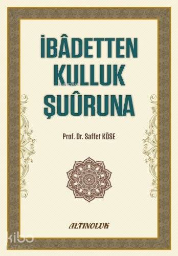 İbadetten Kulluk Şuuruna | Saffet Köse | Altınoluk Yayınları