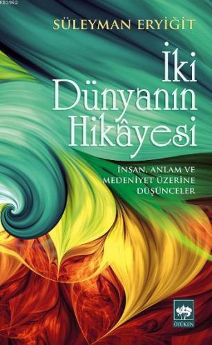 İki Dünyanın Hikâyesi; İnsan, Anlam ve Medeniyet Üzerine Düşünceler | 