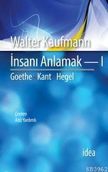 İnsanı Anlamak I; Goethe - Kant - Hegel | Walter Kaufmann | İdea Yayın