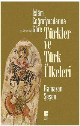 İslam Coğrafyacılarına Göre Türkler ve Türk Ülkeleri | Ramazan Şeşen |