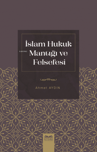 İslam Hukuk Mantığı Ve Felsefesi | Ahmet Aydın | Kitabe Yayınları