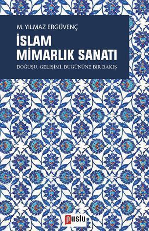 İslam Mimarlık Sanatı; Doğuşu, Gelişimi, Bugününe Bir Bakış | M. Yılma