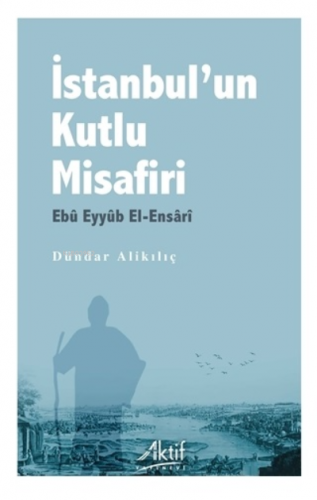 İstanbul’un Kutlu Misafiri Ebu Eyyüb El-Ensari | Dündar Alikılıç | Akt