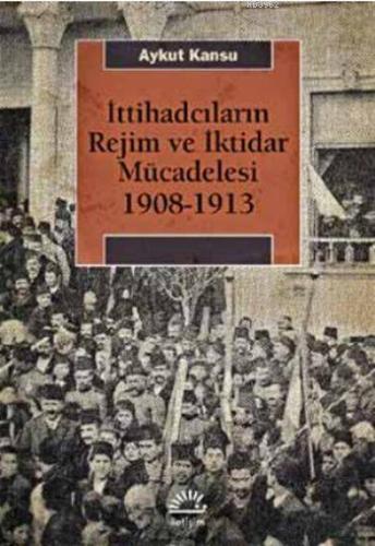 İttihadcıların Rejim ve İktidar Mücadelesi 1908-1913 | Aykut Kansu | İ