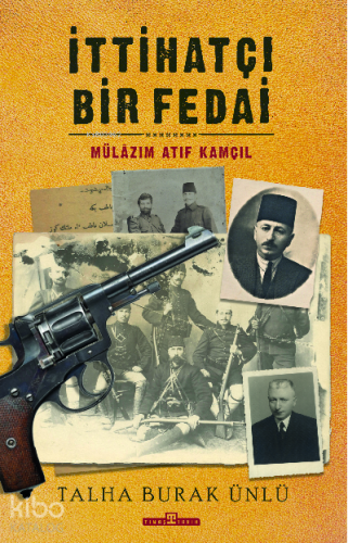 İttihatçı Bir Fedai: Mülazım Atıf Kamçıl | Talha Burak Ünlü | Timaş Ta