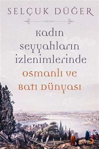 Kadın Seyyahların İzlenimlerinde Osmanlı ve Batı Dünyası | Selçuk Düğe