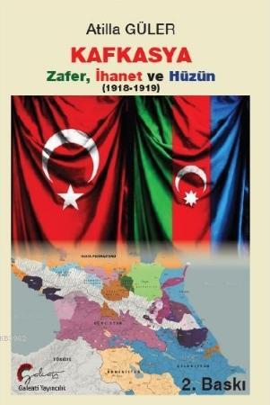 Kafkasya Zafer, İhanet ve Hüzün 1918 - 1919 | Atilla Güler | Galeati Y