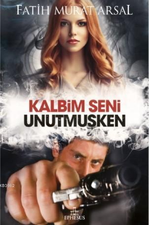 Kalbim Seni Unutmuşken; Ciltli Kapak | Fatih Murat Arsal | Ephesus Yay