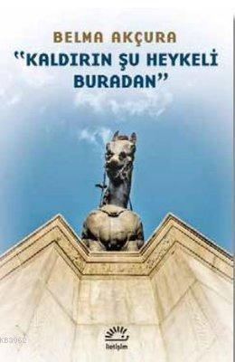 Kaldırın Şu Heykeli Buradan | Belma Akçura | İletişim Yayınları