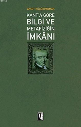 Kant'a Göre Bilgi ve Metafiziğin İmkanı | Aykut Küçükparmak | İz Yayın