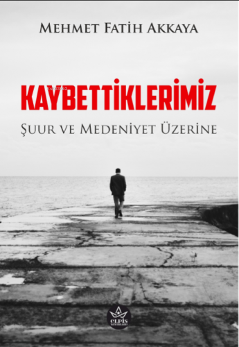 Kaybettiklerimiz;Şuur ve Medeniyet Üzerine | Mehmet Fatih Akkaya | Elp