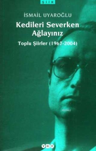 Kedileri Severken Ağlayınız; Toplu Şiirler (1967-2004) | İsmail Uyaroğ