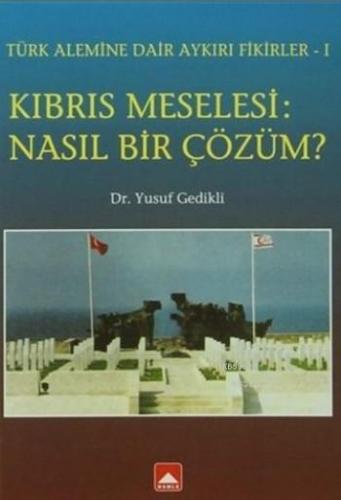 Kıbrıs Meselesi: Nasıl Bir Çözüm ?; Türk Alemine Dair Aykırı Fikirler-