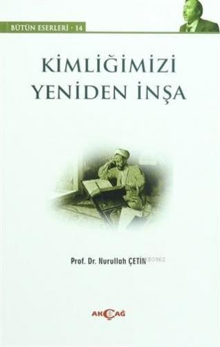 Kimliğimizi Yeniden İnşa; Bütün Eserleri:14 | Nurullah Çetin | Akçağ B