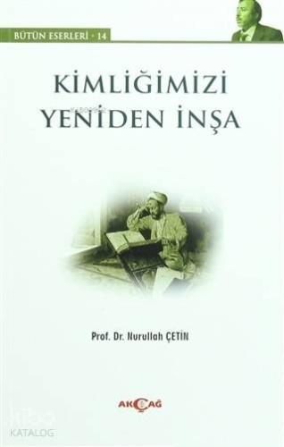 Kimliğimizi Yeniden İnşa; Bütün Eserleri:14 | Nurullah Çetin | Akçağ B