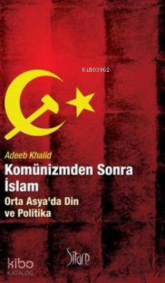 Komünizmden Sonra İslam; Orta Asyada Din ve Politika | Adeeb Khalid | 