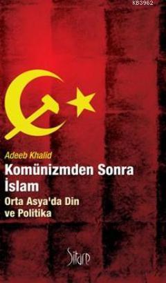 Komünizmden Sonra İslam; Orta Asyada Din ve Politika | Adeeb Khalid | 