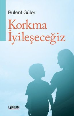 Korkma İyileşeceğiz | Bülent Güler | Librum Kitap