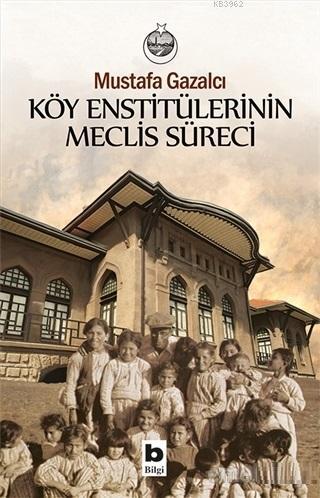 Köy Enstitülerinin Meclis Süreci | Mustafa Gazalcı | Bilgi Yayınevi