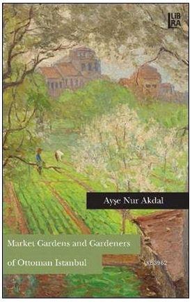 Market Gardens and Gardeners of Ottoman Istanbul | Ayşe Nur Akdal | Li