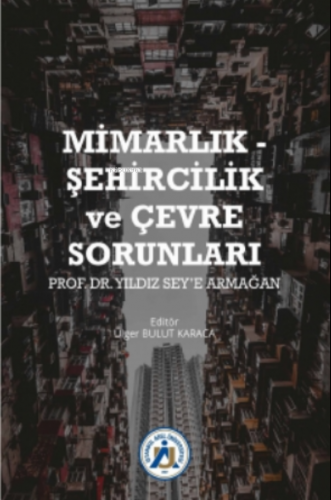 Mimarlık - Şehircilik ve Çevre Sorunları Prof. Dr. Yıldız Sey’e Armağa