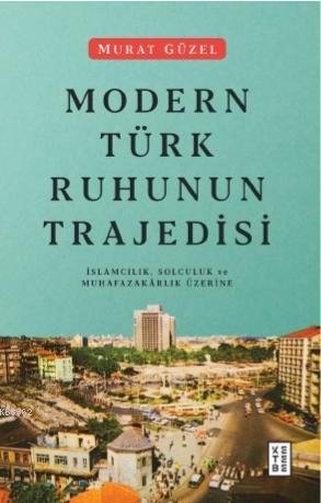 Modern Türk Ruhunun Trajedisi; İslamcılık, Solculuk ve Muhafazakârlık 