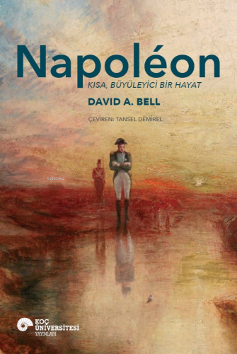 Napoléon ;Kısa, Büyüleyici Bir Hayat | David A. Bell | Koç Üniversites