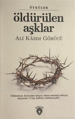 Öldürülen Aşklar; Öyküler | Ali Kazım Görücü | Dorlion Yayınevi