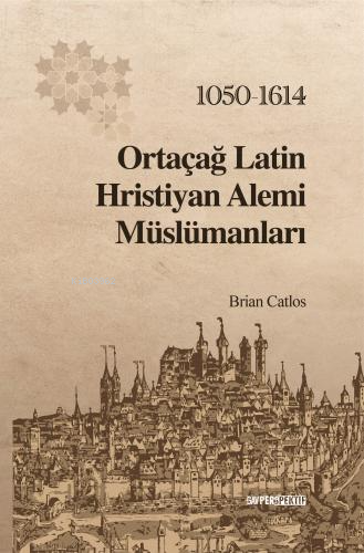 Ortaçağ Latin Hristiyan Âlemi Müslümanları: 1050-1614 | Brian A. Catlo