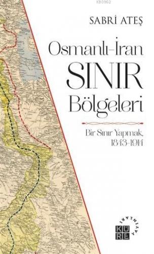 Osmanlı-İran Sınır Bölgeleri; Bir Sınır Yapmak, 1843-1914 | Sabri Ateş