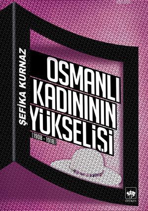 Osmanlı Kadınının Yükselişi; [1908 - 1918] | Şefika Kurnaz | Ötüken Ne