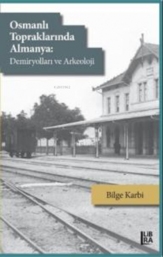 Osmanlı Topraklarında Almanya:;Demiryolları ve Arkeoloji | Bilge Karbi