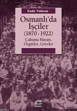 Osmanlıda İşçiler (1870-1922); Çalışma Hayatı, Örgütler, Grevler | Kad