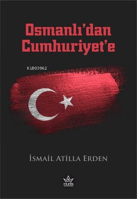 Osmanlı'dan Cumhuriyet'e | İsmail Atilla Erden | Elpis Yayınları