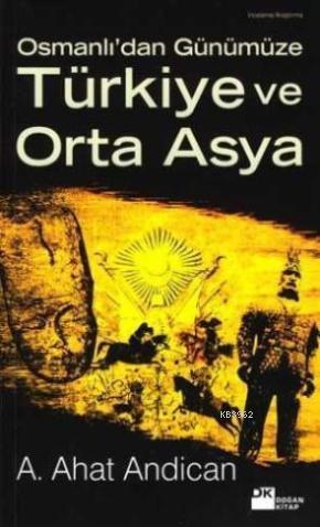 Osmanlı'dan Günümüze Türkiye Orta Asya | A. Ahat Andican | Doğan Kitap