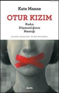 Otur Kızım; Kadın Düşmanlığının Mantığı | Kate Manne | Alfa Basım Yayı