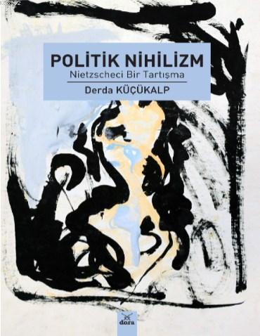 Politik Nihilizm; Nietzscheci Bir Tartışma | Derda Küçükalp | Dora Yay