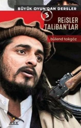 Reisler Taliban'lar; Büyük Oyun'dan Dersler | Bülend Tokgöz | Ark Kita