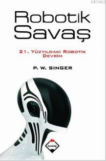 Robotik Savaş; 21. Yüzyıldaki Robotik Devrim | Peter Warren Singer | B