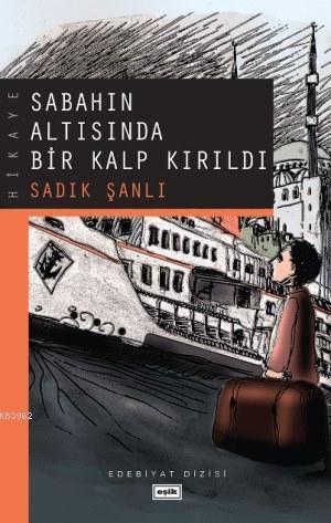 Sabahın Altısında Bir Kalp Kırıldı | Sadık Şanlı | Eşik Yayınları