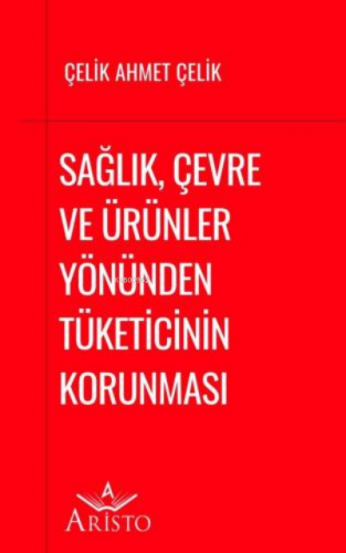 Sağlık, Çevre ve Ürünler Yönünden Tüketicinin Korunması | Çelik Ahmet 