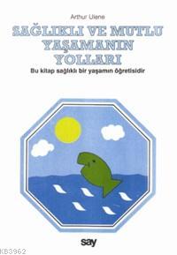 Sağlıklı ve Mutlu Yaşamanın Yolları; Bu Kitap Sağlıklı Bir Yaşamın Öğr