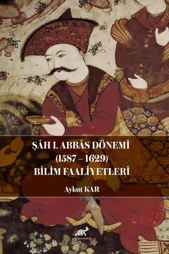 Şâh I. Abbâs Dönemi (1587-1629) Bilim Faaliyetleri | Aykut Kar | Parad