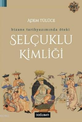 Selçuklu Kimliği; Bizans Tarihyazımında Öteki | Adem Tülüce | Doğu Bat