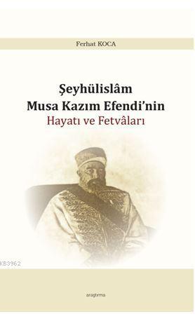 Şeyhülislam Musa Kazım Efendi'nin Hayatı ve Fetvâları | Ferhat Koca | 