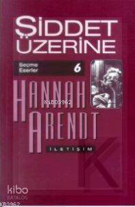 Şiddet Üzerine; Seçme Eserler 6 | Hannah Arendt | İletişim Yayınları