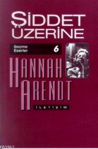 Şiddet Üzerine; Seçme Eserler 6 | Hannah Arendt | İletişim Yayınları