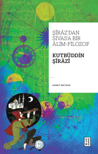 Şîrâz’dan Sivas’a Bir Âlim-Filozof: Kutbüddin Şîrâzî | Ahmet Meydan | 